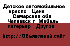 Детское автомобильное кресло › Цена ­ 500 - Самарская обл., Чапаевск г. Мебель, интерьер » Другое   